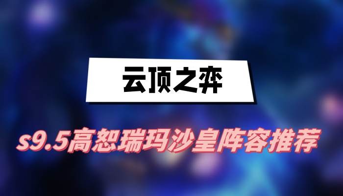 云顶之弈s9.5高恕瑞玛沙皇阵容怎么选择-云顶之弈s9.5高恕瑞玛沙皇阵容选择搭配
